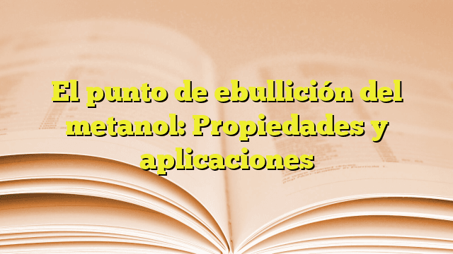 El punto de ebullición del metanol: Propiedades y aplicaciones El punto de ebullición del metanol: Propiedades y aplicaciones