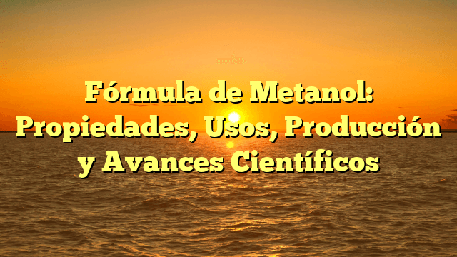 Fórmula de Metanol: Propiedades, Usos, Producción y Avances Científicos Fórmula de Metanol: Propiedades, Usos, Producción y Avances Científicos