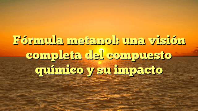 Fórmula metanol: una visión completa del compuesto químico y su impacto