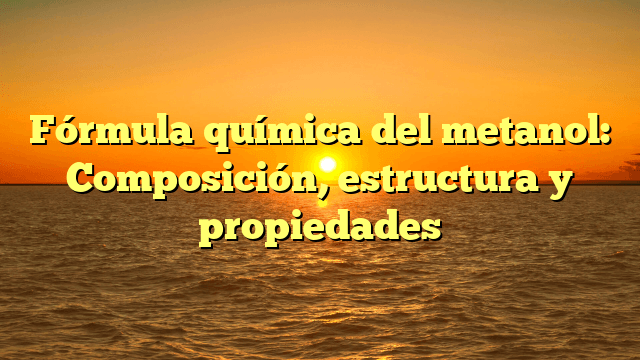 Fórmula química del metanol: Composición, estructura y propiedades