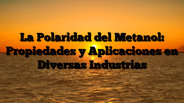 La Polaridad del Metanol: Propiedades y Aplicaciones en Diversas Industrias