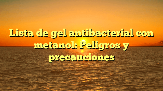 Lista de gel antibacterial con metanol: Peligros y precauciones Lista de gel antibacterial con metanol: Peligros y precauciones
