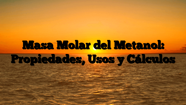 Masa Molar del Metanol: Propiedades, Usos y Cálculos