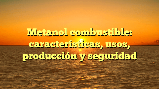 Metanol combustible: características, usos, producción y seguridad Metanol combustible: características, usos, producción y seguridad