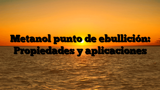 Metanol punto de ebullición: Propiedades y aplicaciones