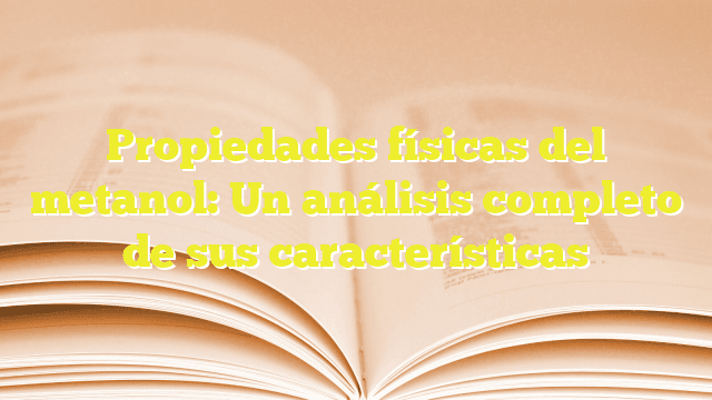 Propiedades físicas del metanol: Un análisis completo de sus características
