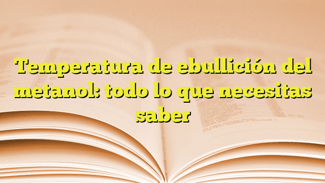 Temperatura de ebullición del metanol: todo lo que necesitas saber Temperatura de ebullición del metanol: todo lo que necesitas saber